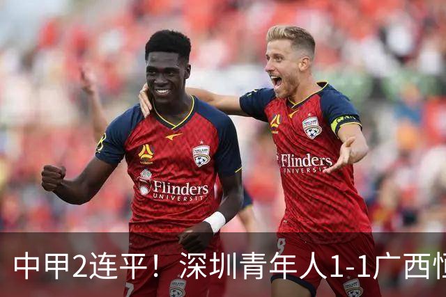 中甲2连平！深圳青年人1-1广西恒宸 深圳让出榜首净胜球劣势暂第2