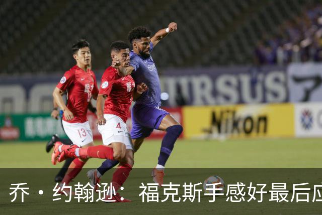 乔·约翰逊：福克斯手感好最后应把球给他 而不是让文班投长二分