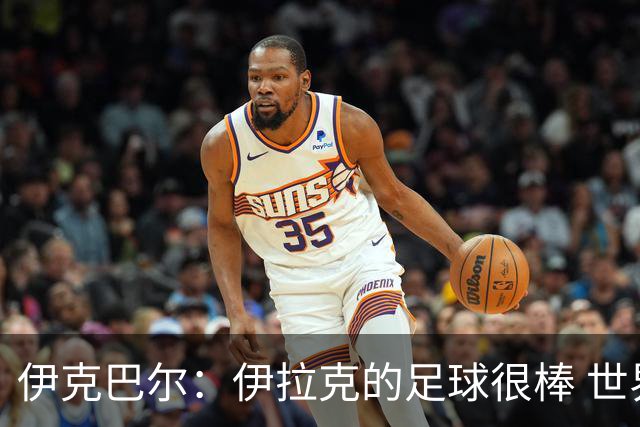 伊克巴尔：伊拉克的足球很棒 世界杯证明我能与顶级球员同场竞技