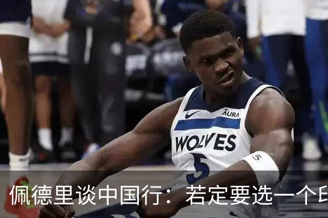 佩德里谈中国行：若定要选一个印象最深的地方，我最喜欢的是长城
