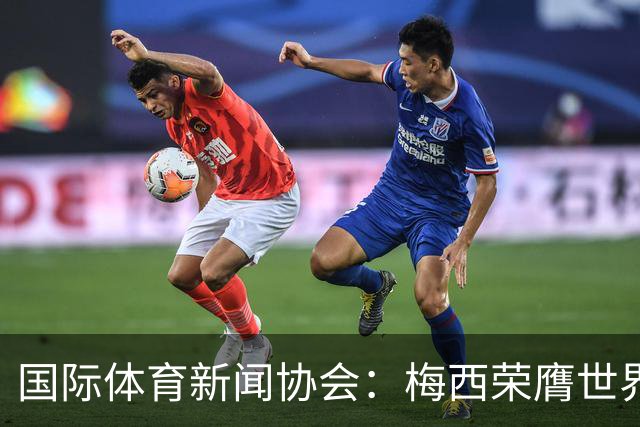 国际体育新闻协会：梅西荣膺世界杯最佳球员！罗德里排名第六