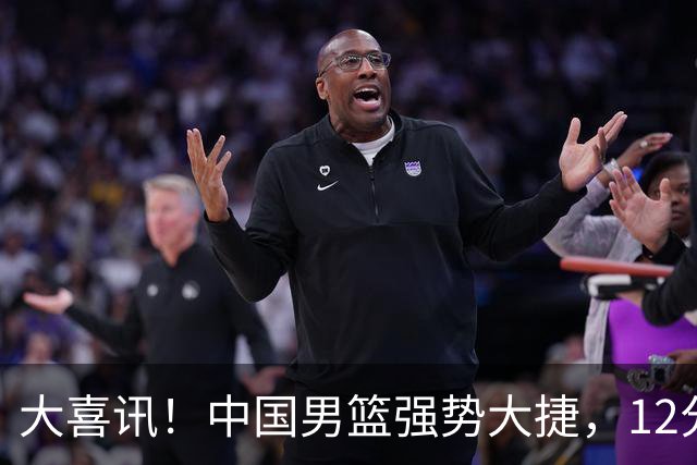 大喜讯！中国男篮强势大捷，12分完胜韩国，全员开心庆祝拿下硬仗