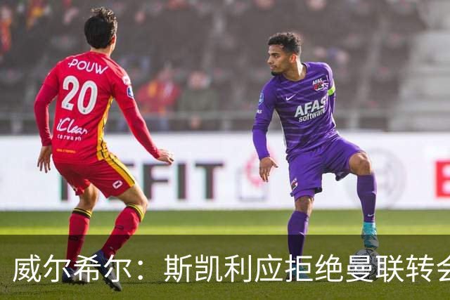 威尔希尔：斯凯利应拒绝曼联转会，留队竞争