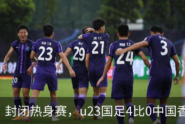 封闭热身赛，u23国足4比0中国香港，亚运会奖牌目标真有戏