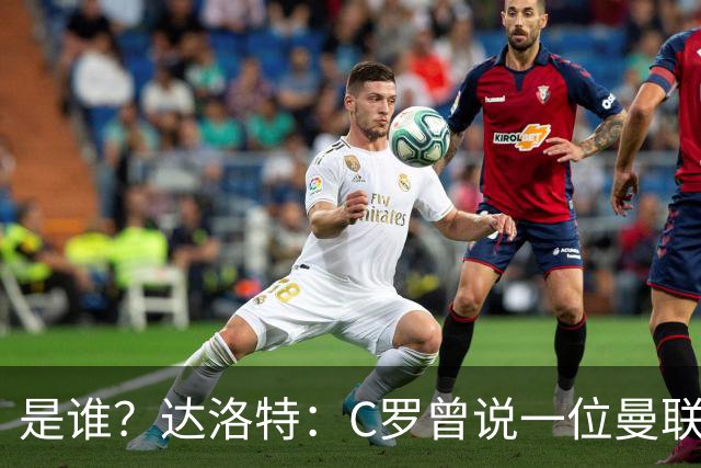 是谁？达洛特：C罗曾说一位曼联前锋踢不出来，因为他缺乏斗志