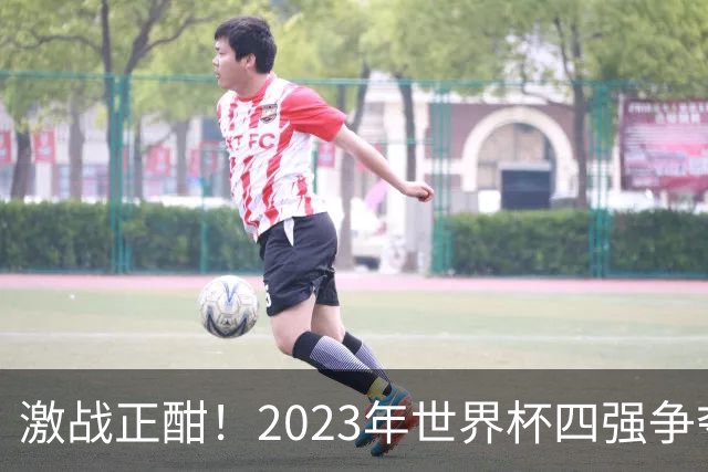 激战正酣！2023年世界杯四强争夺战前瞻与比分预测