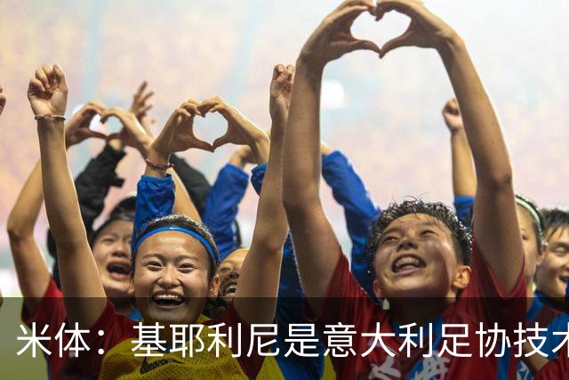 米体：基耶利尼是意大利足协技术总监热门人选，拉涅利也是候选