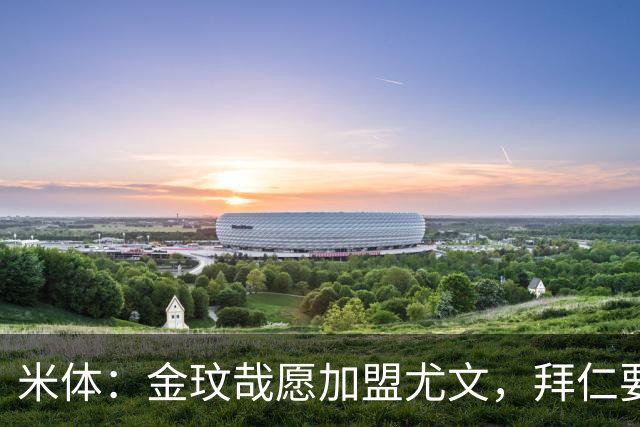 米体：金玟哉愿加盟尤文，拜仁要价4000万欧传闻可能只是谈判策略