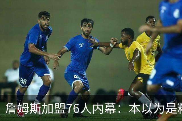 詹姆斯加盟76人内幕：本以为是精心布局，结果连76人都毫不知情