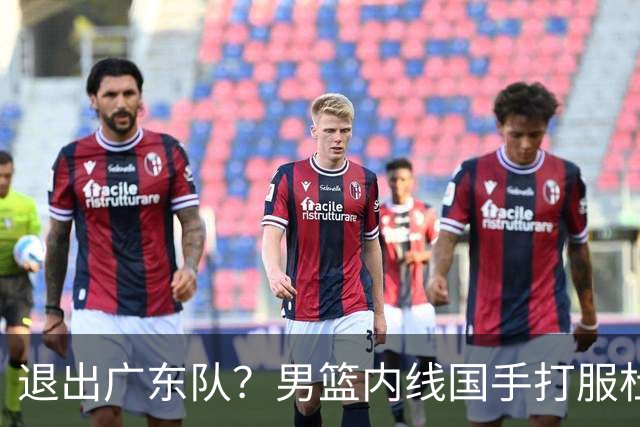 退出广东队？男篮内线国手打服杜锋，或申请交易离队！
