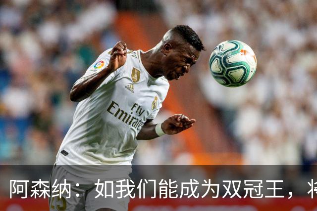 阿森纳：如我们能成为双冠王，将在阿森纳历史上书写全新的篇章