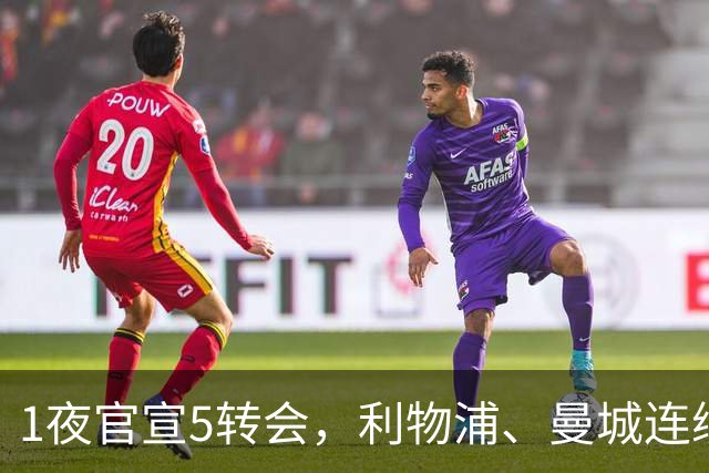1夜官宣5转会，利物浦、曼城连续签下新援，阿森纳计划报价阿尔瓦雷斯
